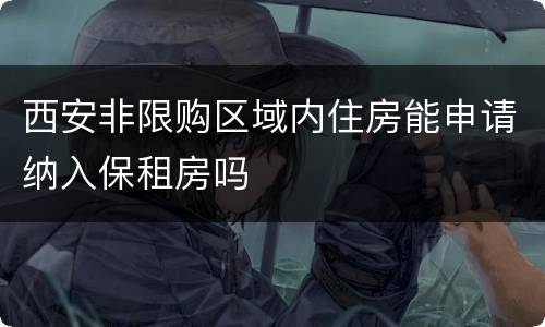 西安非限购区域内住房能申请纳入保租房吗