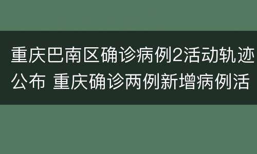 重庆巴南区确诊病例2活动轨迹公布 重庆确诊两例新增病例活动轨迹