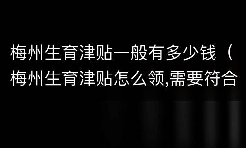 梅州生育津贴一般有多少钱（梅州生育津贴怎么领,需要符合什么条件）