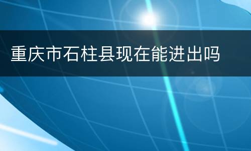 重庆市石柱县现在能进出吗