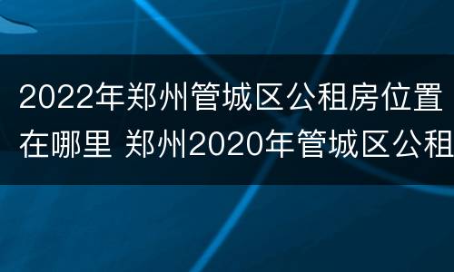2022年郑州管城区公租房位置在哪里 郑州2020年管城区公租房位置
