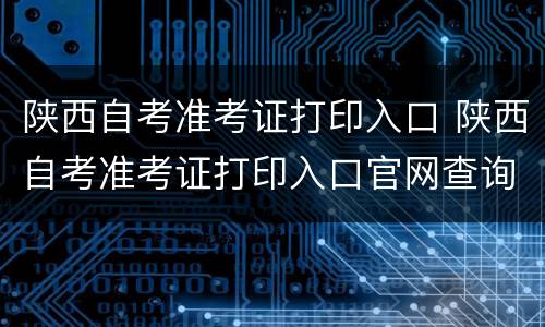 陕西自考准考证打印入口 陕西自考准考证打印入口官网查询
