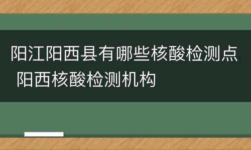 阳江阳西县有哪些核酸检测点 阳西核酸检测机构
