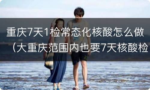 重庆7天1检常态化核酸怎么做（大重庆范围内也要7天核酸检测吗?）