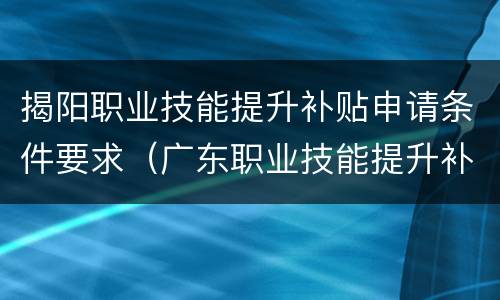 揭阳职业技能提升补贴申请条件要求（广东职业技能提升补贴怎么申请）