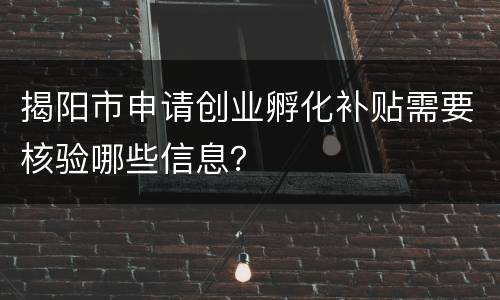 揭阳市申请创业孵化补贴需要核验哪些信息？