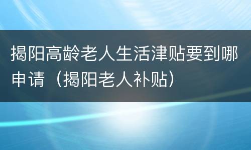 揭阳高龄老人生活津贴要到哪申请（揭阳老人补贴）