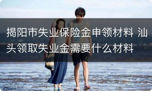 揭阳市失业保险金申领材料 汕头领取失业金需要什么材料