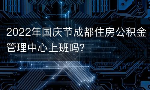 2022年国庆节成都住房公积金管理中心上班吗？