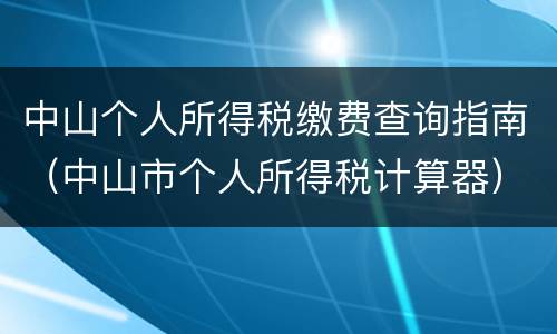 中山个人所得税缴费查询指南（中山市个人所得税计算器）