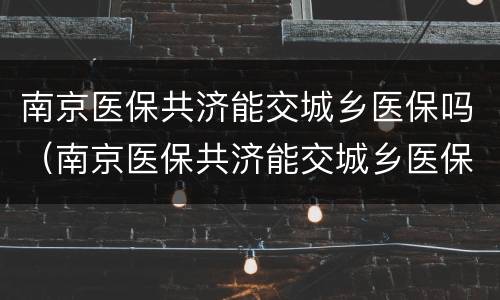 南京医保共济能交城乡医保吗（南京医保共济能交城乡医保吗交多少年）