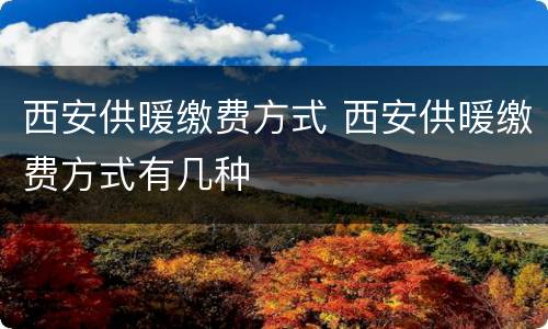 西安供暖缴费方式 西安供暖缴费方式有几种