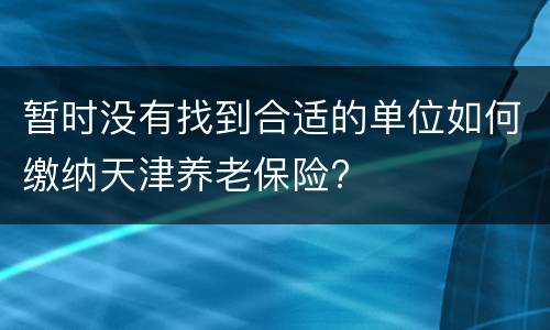 暂时没有找到合适的单位如何缴纳天津养老保险?