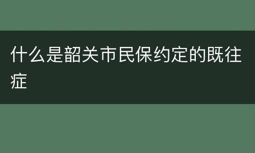 什么是韶关市民保约定的既往症