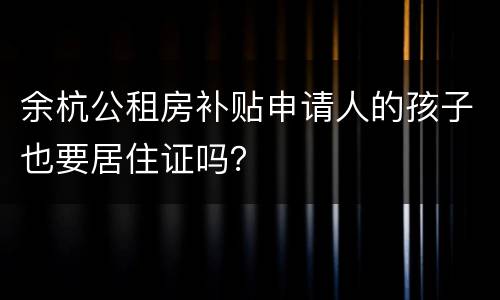 余杭公租房补贴申请人的孩子也要居住证吗？