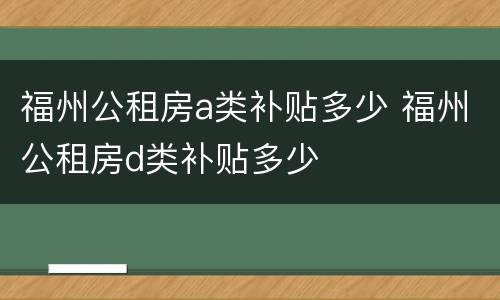 福州公租房a类补贴多少 福州公租房d类补贴多少