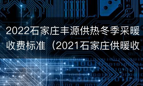 2022石家庄丰源供热冬季采暖收费标准（2021石家庄供暖收费标准）