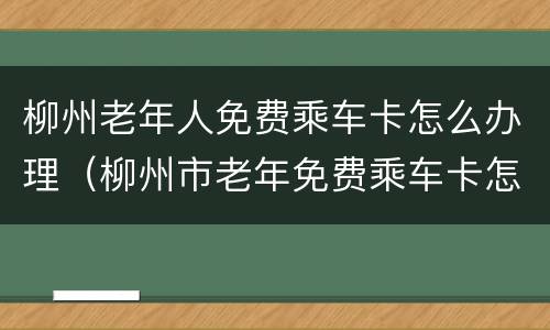 柳州老年人免费乘车卡怎么办理（柳州市老年免费乘车卡怎么办）