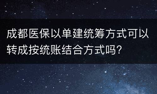 成都医保以单建统筹方式可以转成按统账结合方式吗?