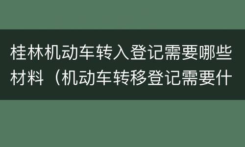 桂林机动车转入登记需要哪些材料（机动车转移登记需要什么材料）