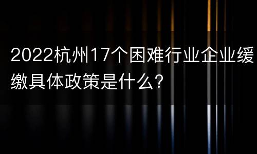 2022杭州17个困难行业企业缓缴具体政策是什么?