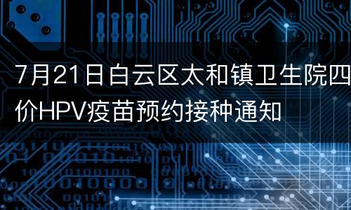 7月21日白云区太和镇卫生院四价HPV疫苗预约接种通知