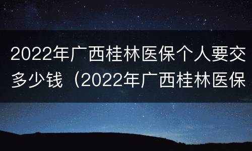 2022年广西桂林医保个人要交多少钱（2022年广西桂林医保个人要交多少钱呢）