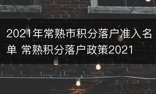2021年常熟市积分落户准入名单 常熟积分落户政策2021