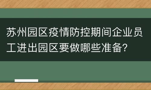 苏州园区疫情防控期间企业员工进出园区要做哪些准备？