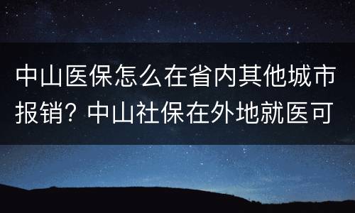 中山医保怎么在省内其他城市报销? 中山社保在外地就医可以报销吗