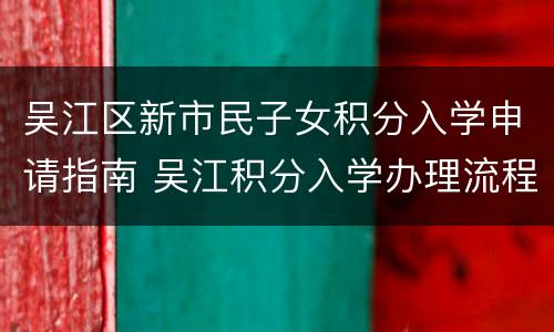吴江区新市民子女积分入学申请指南 吴江积分入学办理流程