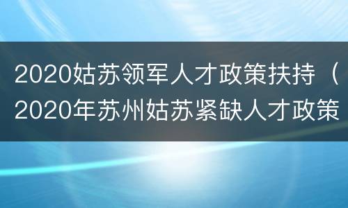 2020姑苏领军人才政策扶持（2020年苏州姑苏紧缺人才政策）