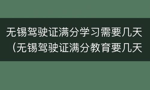 无锡驾驶证满分学习需要几天（无锡驾驶证满分教育要几天）