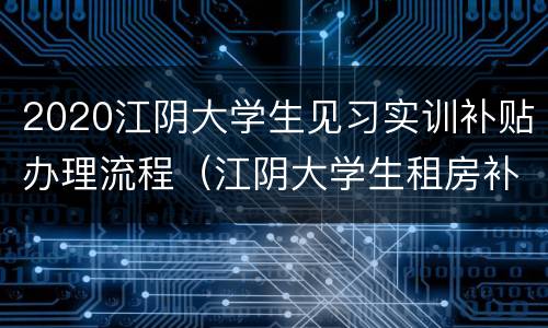 2020江阴大学生见习实训补贴办理流程（江阴大学生租房补贴）