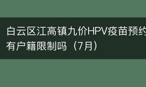 白云区江高镇九价HPV疫苗预约有户籍限制吗（7月）