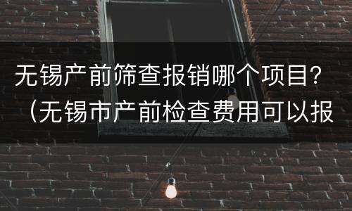 无锡产前筛查报销哪个项目？（无锡市产前检查费用可以报销吗）