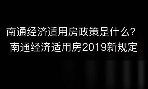 南通经济适用房政策是什么？ 南通经济适用房2019新规定