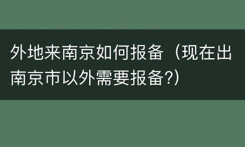 外地来南京如何报备（现在出南京市以外需要报备?）