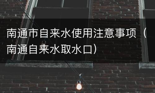 南通市自来水使用注意事项（南通自来水取水口）