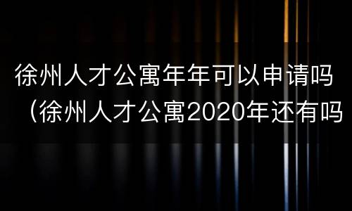 徐州人才公寓年年可以申请吗（徐州人才公寓2020年还有吗）