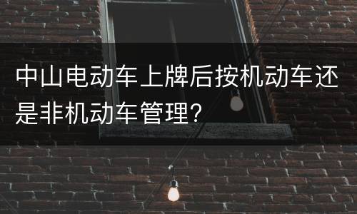 中山电动车上牌后按机动车还是非机动车管理?
