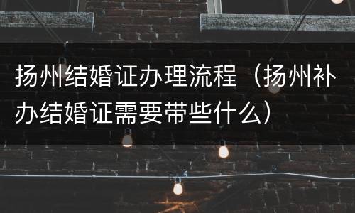扬州结婚证办理流程（扬州补办结婚证需要带些什么）