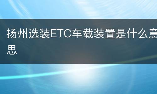 扬州选装ETC车载装置是什么意思
