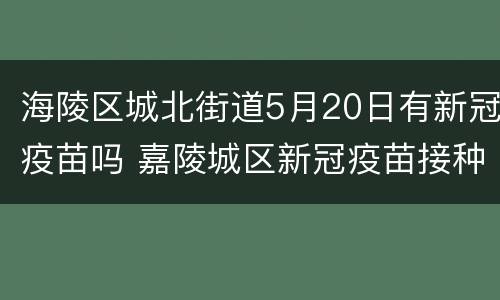 海陵区城北街道5月20日有新冠疫苗吗 嘉陵城区新冠疫苗接种点电话