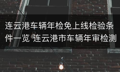 连云港车辆年检免上线检验条件一览 连云港市车辆年审检测中心有哪几个