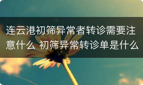 连云港初筛异常者转诊需要注意什么 初筛异常转诊单是什么意思