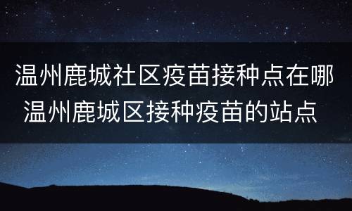 温州鹿城社区疫苗接种点在哪 温州鹿城区接种疫苗的站点
