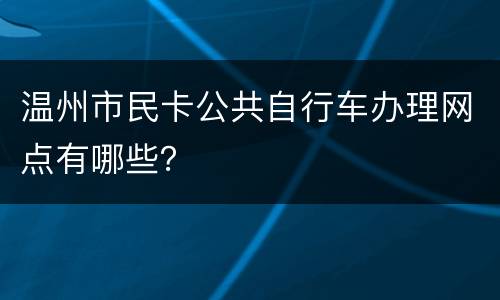 温州市民卡公共自行车办理网点有哪些？