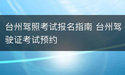 台州驾照考试报名指南 台州驾驶证考试预约