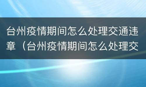 台州疫情期间怎么处理交通违章（台州疫情期间怎么处理交通违章的）